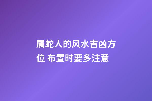 属蛇人的风水吉凶方位 布置时要多注意